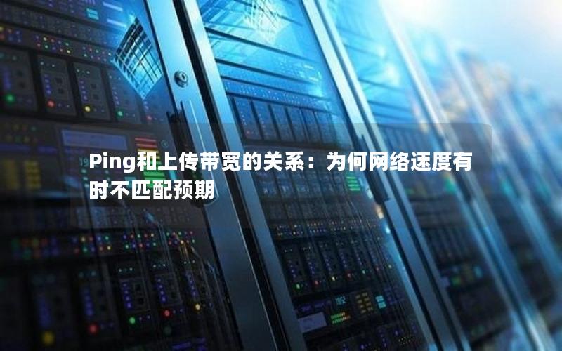 Ping和上传带宽的关系：为何网络速度有时不匹配预期