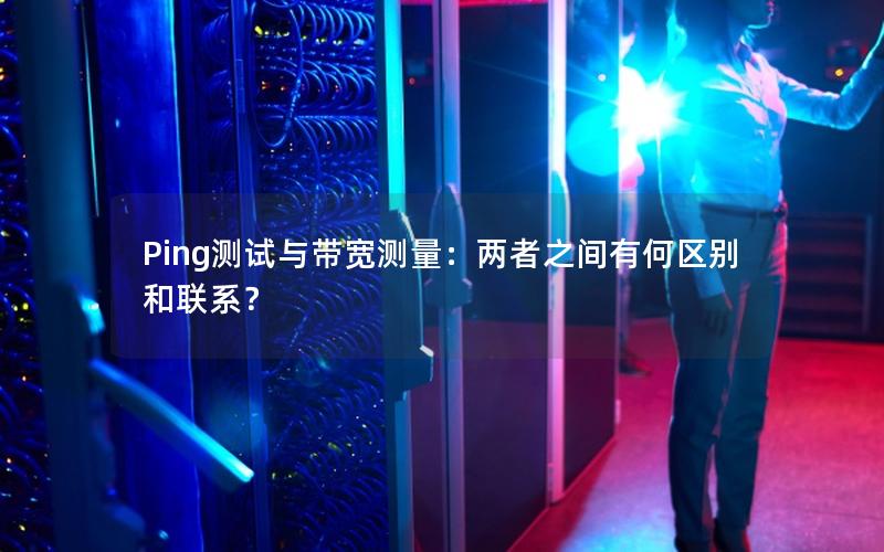 Ping测试与带宽测量：两者之间有何区别和联系？