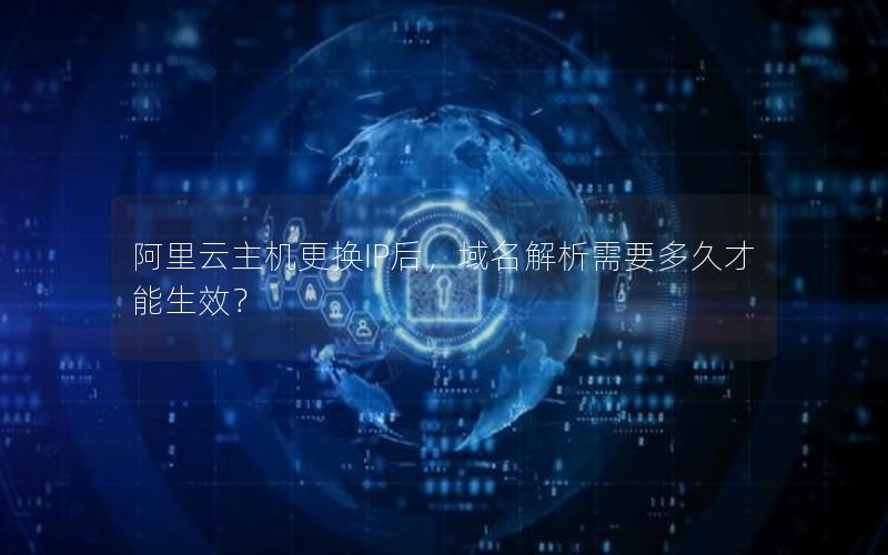 阿里云主机更换IP后，域名解析需要多久才能生效？