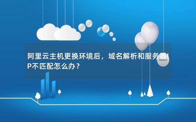 阿里云主机更换环境后，域名解析和服务器IP不匹配怎么办？