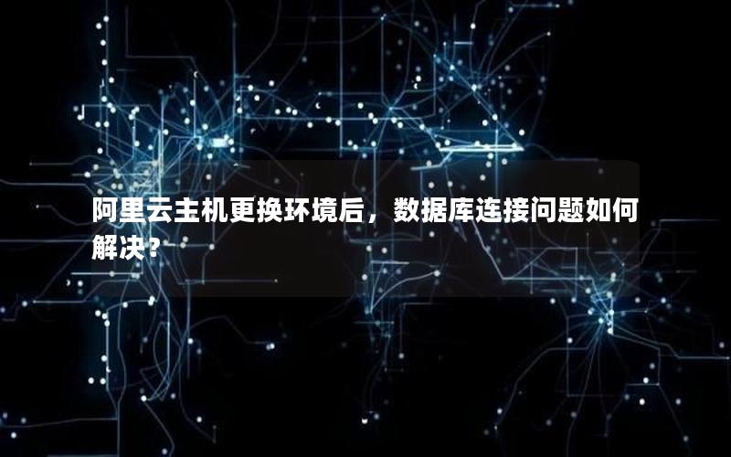 阿里云主机更换环境后，数据库连接问题如何解决？
