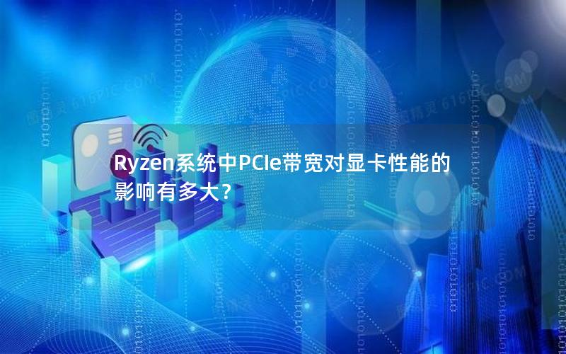Ryzen系统中PCIe带宽对显卡性能的影响有多大？