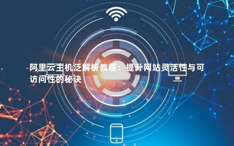 阿里云主机泛解析教程：提升网站灵活性与可访问性的秘诀