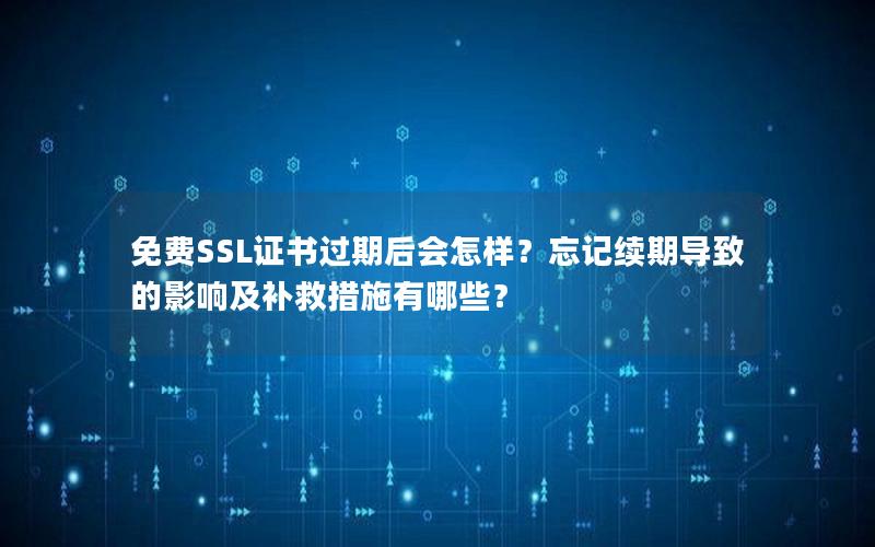 免费SSL证书过期后会怎样？忘记续期导致的影响及补救措施有哪些？