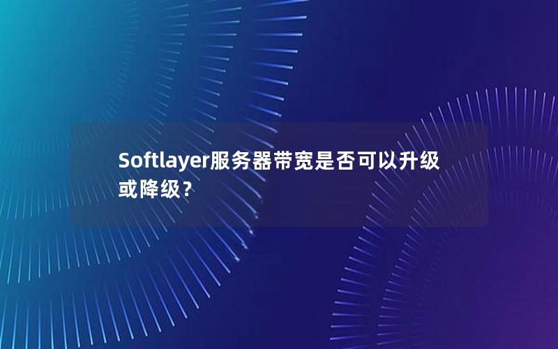 Softlayer服务器带宽是否可以升级或降级？
