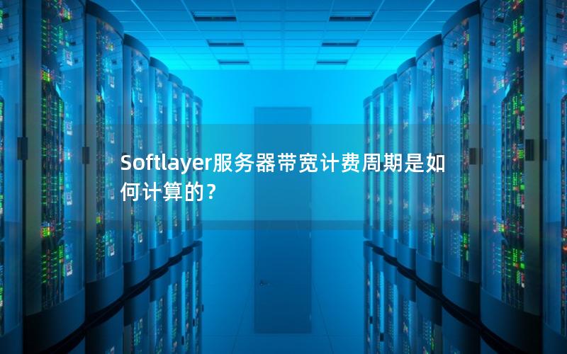 Softlayer服务器带宽计费周期是如何计算的？