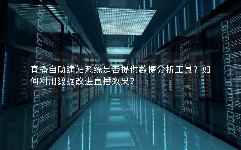 直播自助建站系统是否提供数据分析工具？如何利用数据改进直播效果？