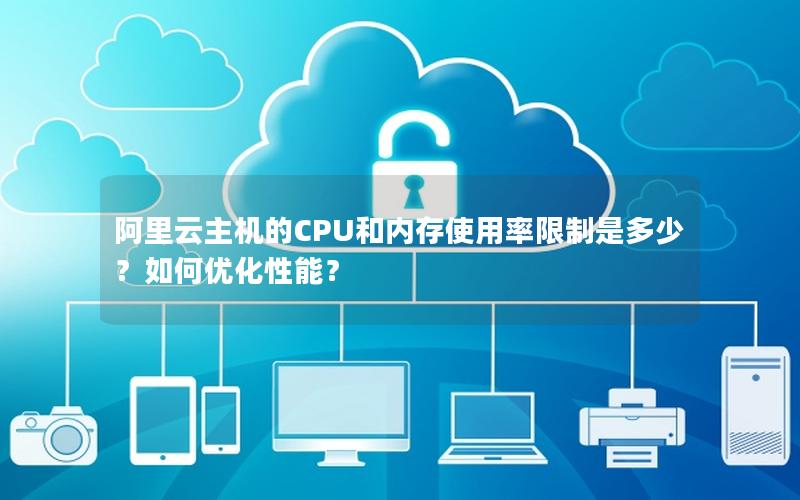 阿里云主机的CPU和内存使用率限制是多少？如何优化性能？