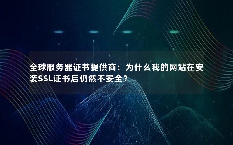 全球服务器证书提供商：为什么我的网站在安装SSL证书后仍然不安全？