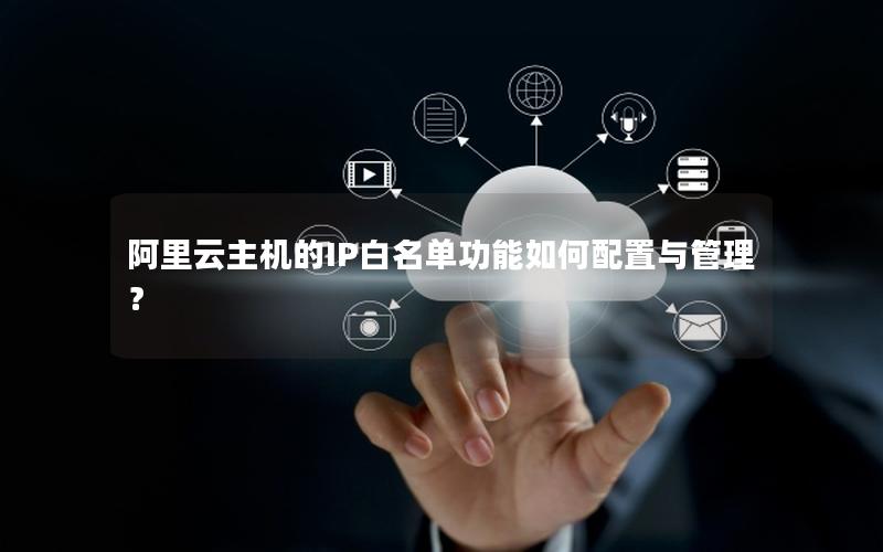 阿里云主机的IP白名单功能如何配置与管理？