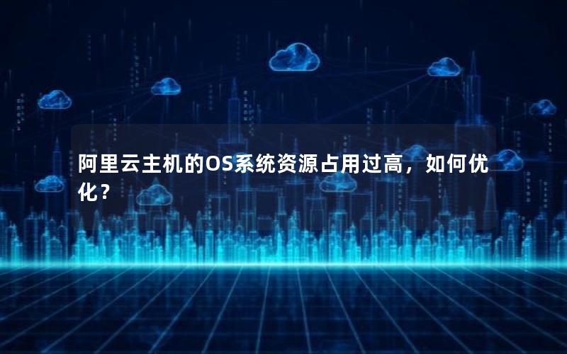 阿里云主机的OS系统资源占用过高，如何优化？