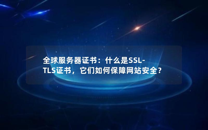 全球服务器证书：什么是SSL-TLS证书，它们如何保障网站安全？