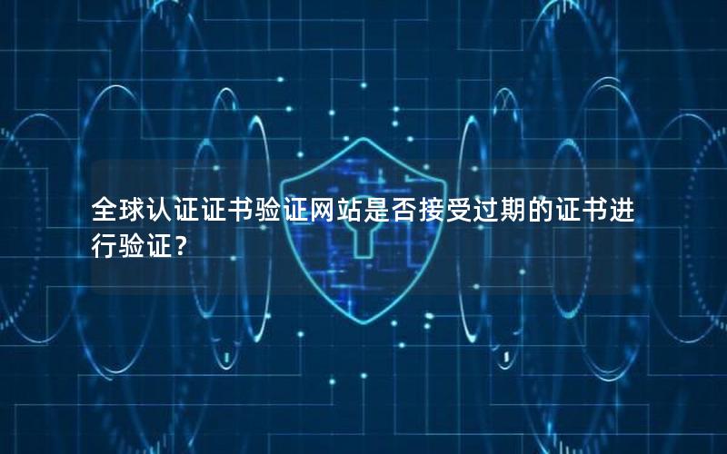 全球认证证书验证网站是否接受过期的证书进行验证？