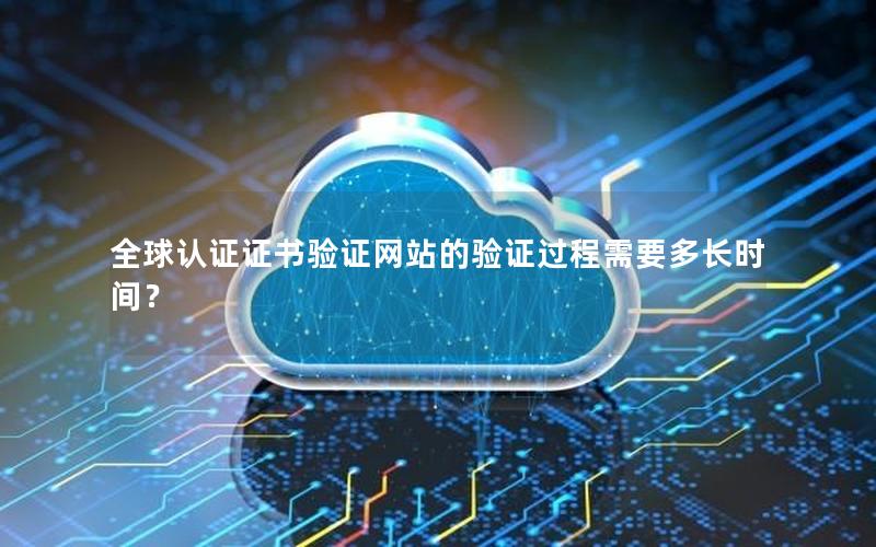 全球认证证书验证网站的验证过程需要多长时间？