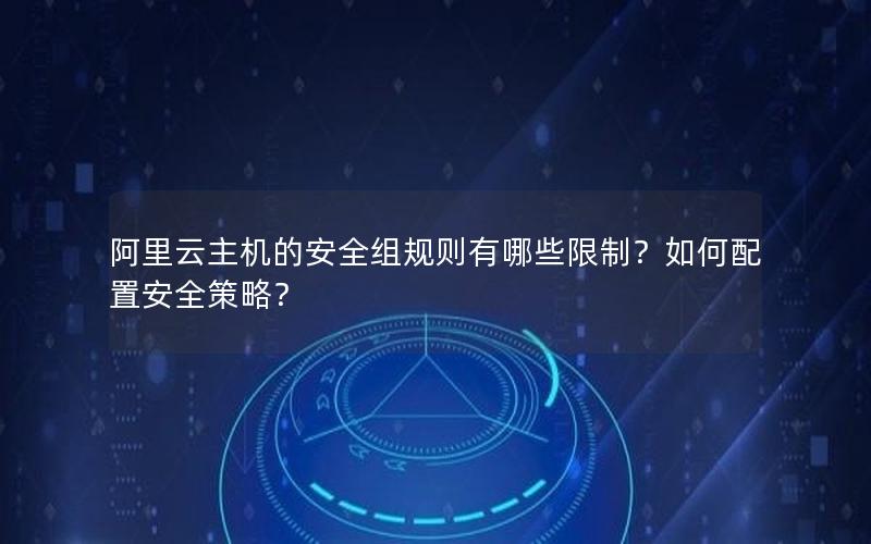 阿里云主机的安全组规则有哪些限制？如何配置安全策略？