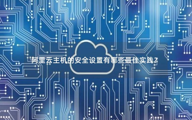 阿里云主机的安全设置有哪些最佳实践？