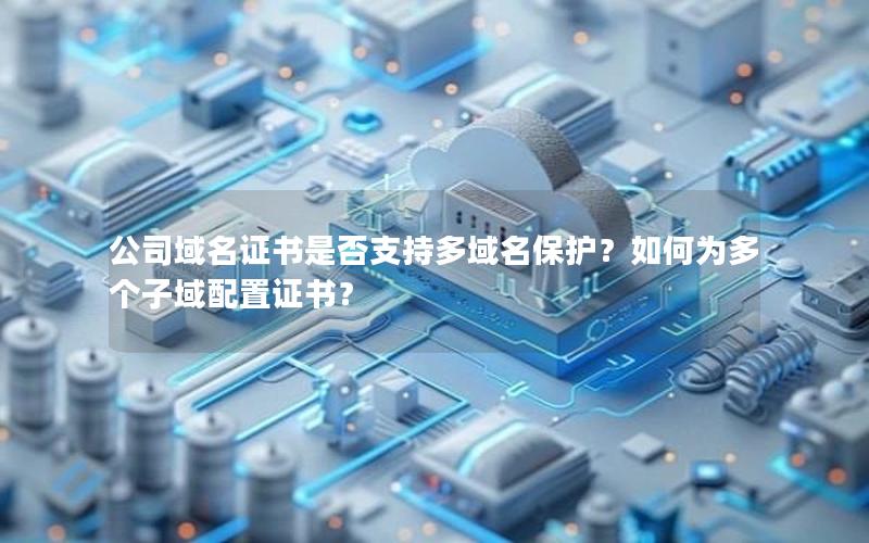 公司域名证书是否支持多域名保护？如何为多个子域配置证书？