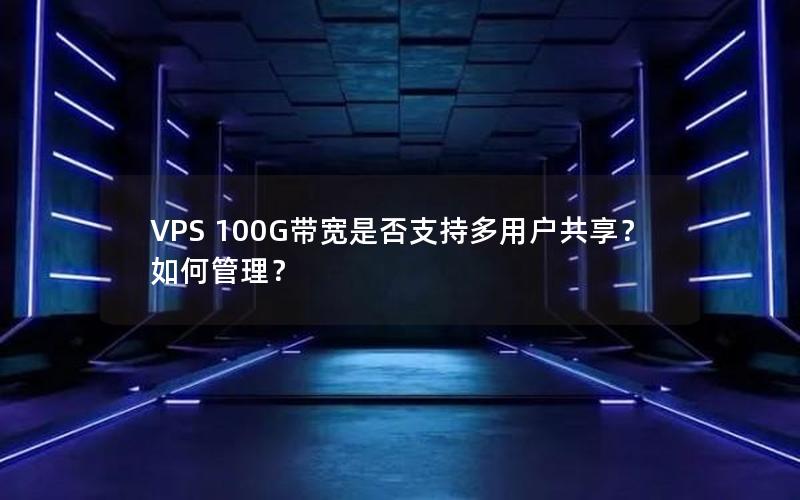 VPS 100G带宽是否支持多用户共享？如何管理？