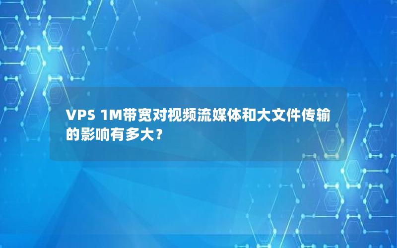 VPS 1M带宽对视频流媒体和大文件传输的影响有多大？