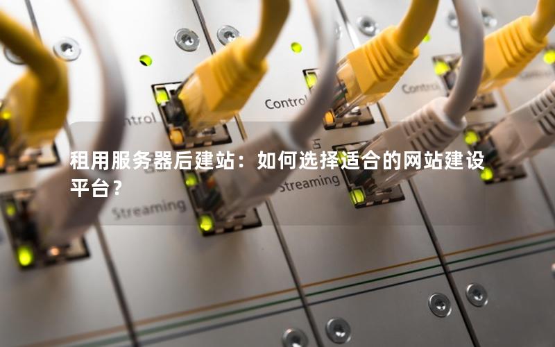 租用服务器后建站：如何选择适合的网站建设平台？