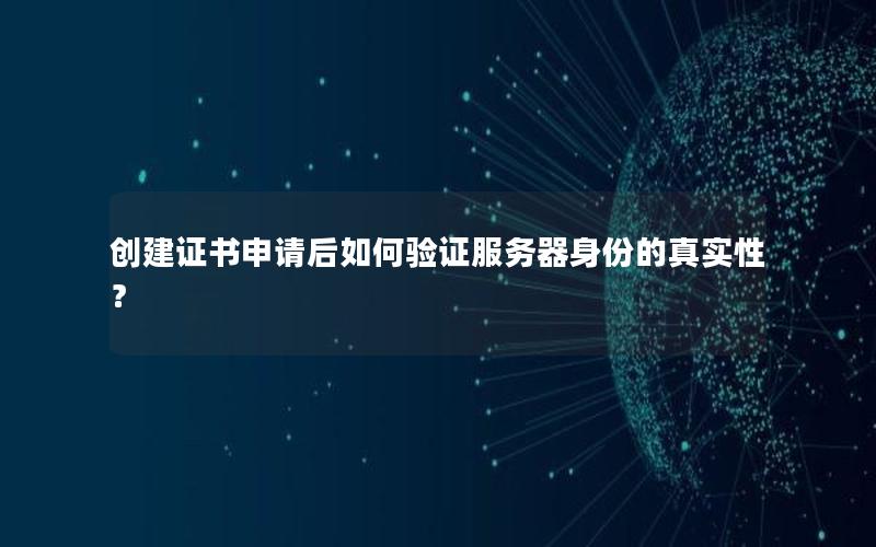 创建证书申请后如何验证服务器身份的真实性？