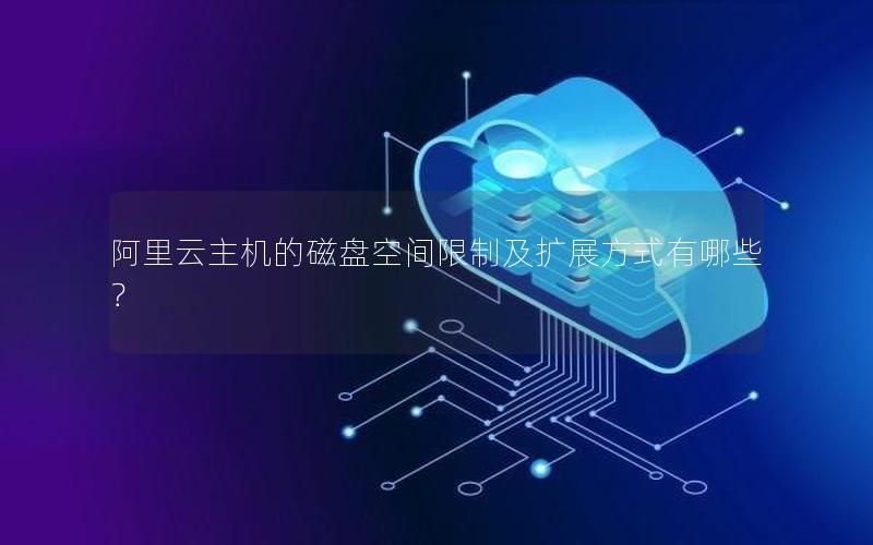 阿里云主机的磁盘空间限制及扩展方式有哪些？