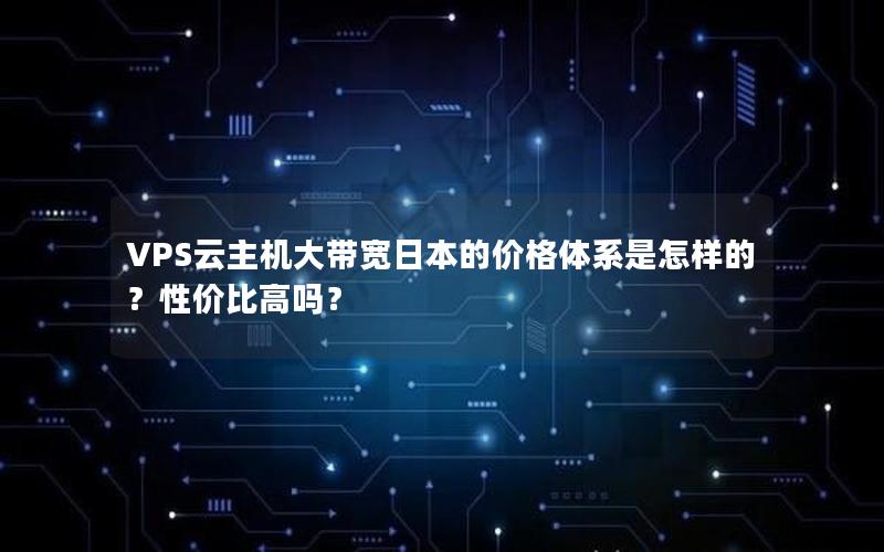 VPS云主机大带宽日本的价格体系是怎样的？性价比高吗？