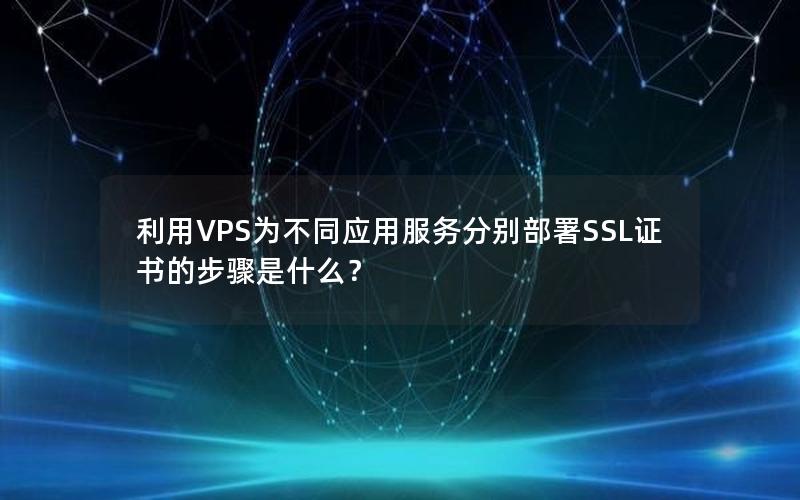 利用VPS为不同应用服务分别部署SSL证书的步骤是什么？