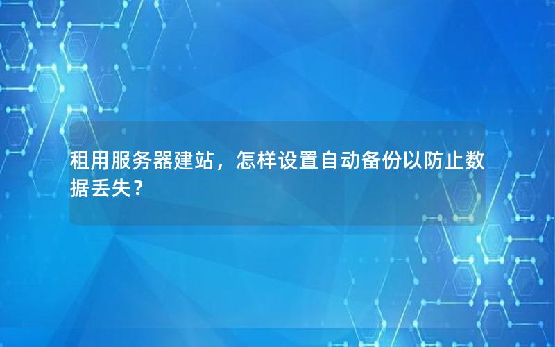租用服务器建站，怎样设置自动备份以防止数据丢失？