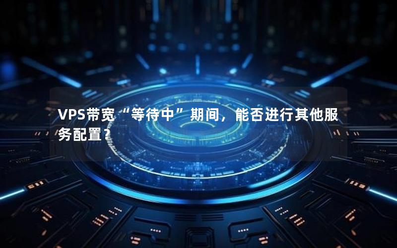 VPS带宽“等待中”期间，能否进行其他服务配置？