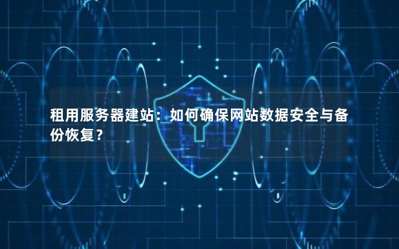 租用服务器建站：如何确保网站数据安全与备份恢复？