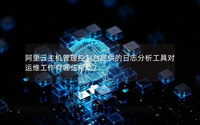 阿里云主机管理控制台提供的日志分析工具对运维工作有哪些帮助？