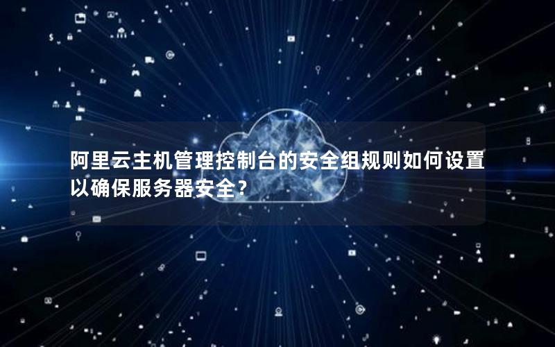 阿里云主机管理控制台的安全组规则如何设置以确保服务器安全？