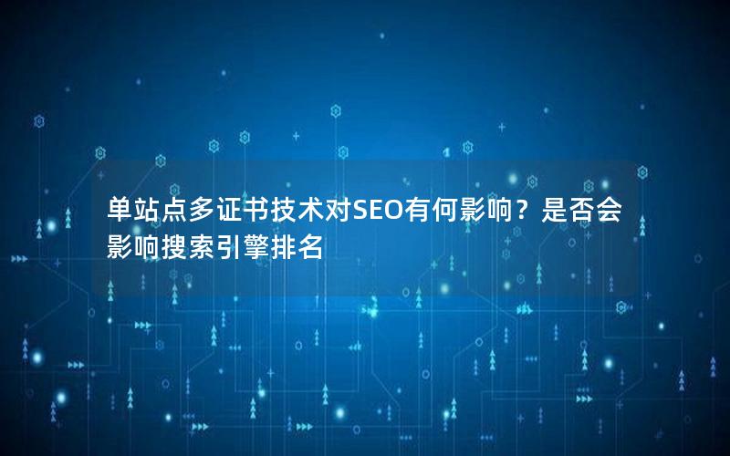 单站点多证书技术对SEO有何影响？是否会影响搜索引擎排名