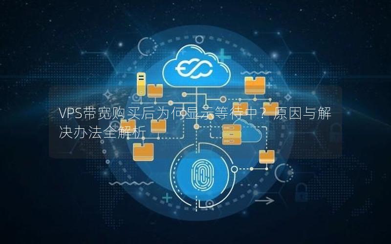VPS带宽购买后为何显示等待中？原因与解决办法全解析