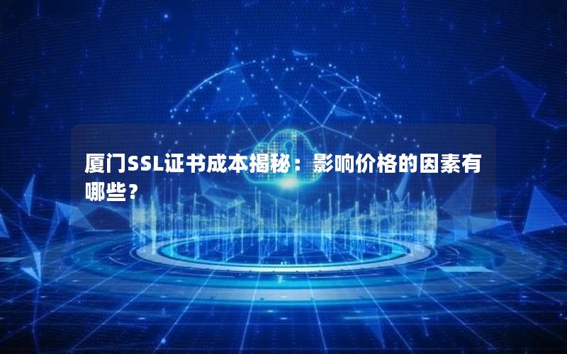 厦门SSL证书成本揭秘：影响价格的因素有哪些？