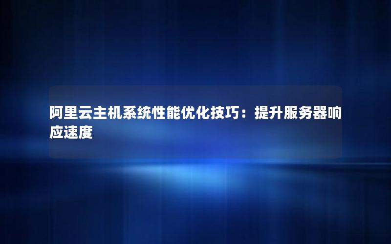 阿里云主机系统性能优化技巧：提升服务器响应速度