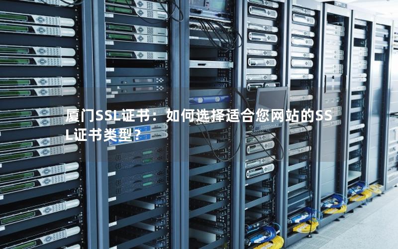厦门SSL证书：如何选择适合您网站的SSL证书类型？