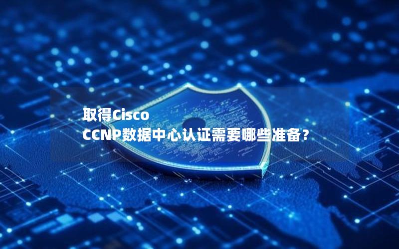 取得Cisco CCNP数据中心认证需要哪些准备？