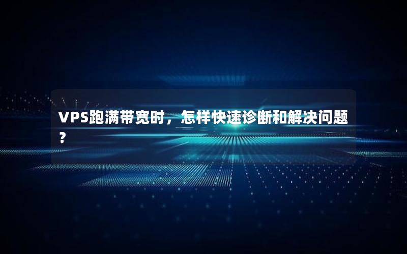 VPS跑满带宽时，怎样快速诊断和解决问题？