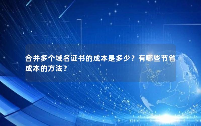 合并多个域名证书的成本是多少？有哪些节省成本的方法？