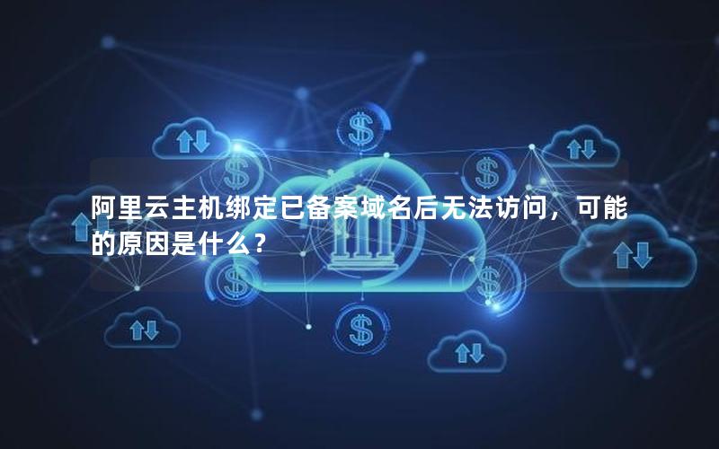 阿里云主机绑定已备案域名后无法访问，可能的原因是什么？