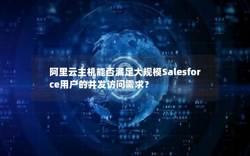 阿里云主机能否满足大规模Salesforce用户的并发访问需求？