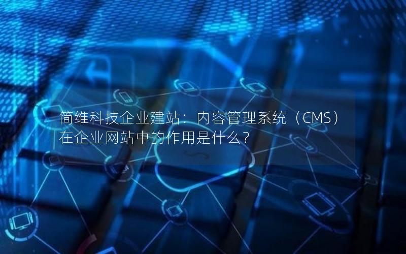 简维科技企业建站：内容管理系统（CMS）在企业网站中的作用是什么？