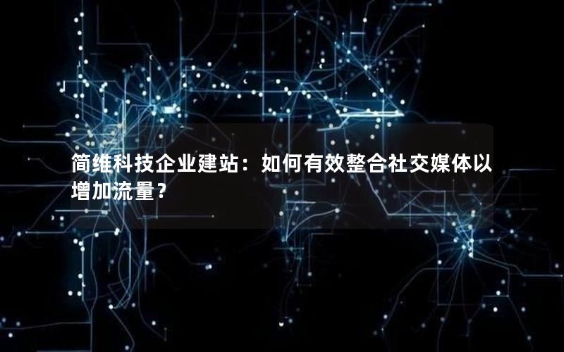 简维科技企业建站：如何有效整合社交媒体以增加流量？