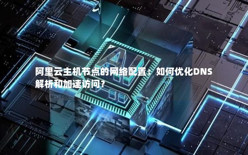 阿里云主机节点的网络配置：如何优化DNS解析和加速访问？