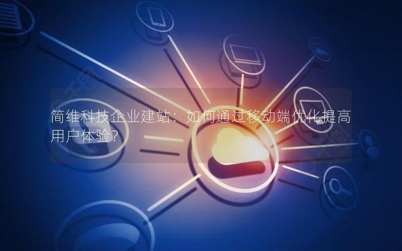 简维科技企业建站：如何通过移动端优化提高用户体验？