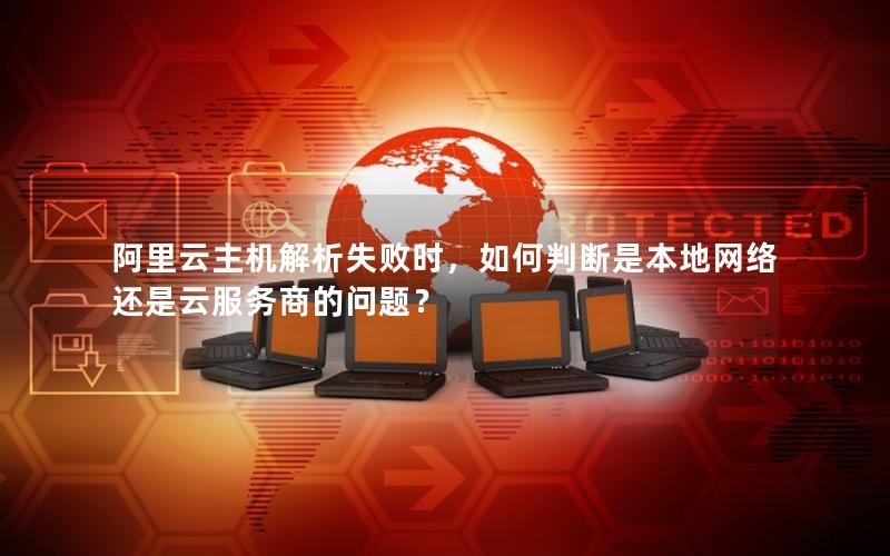 阿里云主机解析失败时，如何判断是本地网络还是云服务商的问题？