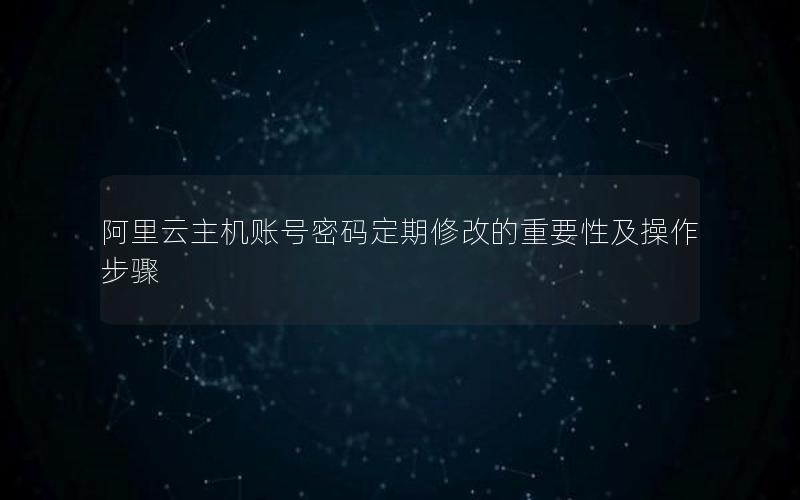 阿里云主机账号密码定期修改的重要性及操作步骤