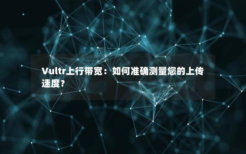 Vultr上行带宽：如何准确测量您的上传速度？